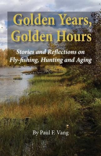 Cover image for Golden Years, Golden Hours: Stories and reflections on Fly-fishing, Hunting and Aging