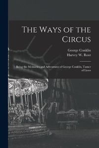 Cover image for The Ways of the Circus; Being the Memories and Adventures of George Conklin, Tamer of Lions