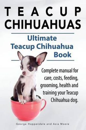 Cover image for Teacup Chihuahuas. Teacup Chihuahua complete manual for care, costs, feeding, grooming, health and training. Ultimate Teacup Chihuahua Book.