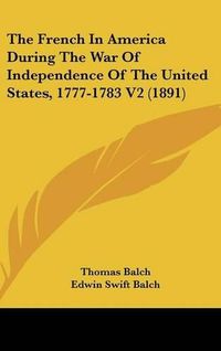 Cover image for The French in America During the War of Independence of the United States, 1777-1783 V2 (1891)