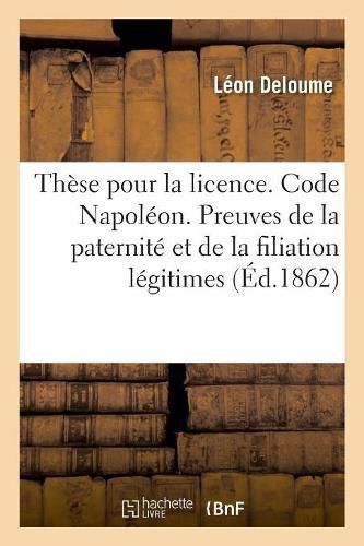 Cover image for These Pour La Licence. Code Napoleon. Preuves de la Paternite Et de la Filiation Legitimes: Code de Procedure. Jugements. Code d'Instruction Criminelle. Chose Jugee Au Criminel Sur Le Civil