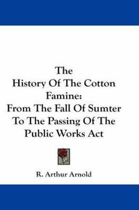 Cover image for The History of the Cotton Famine: From the Fall of Sumter to the Passing of the Public Works ACT