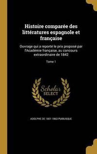 Cover image for Histoire Comparee Des Litteratures Espagnole Et Francaise: Ouvrage Qui a Reporte Le Prix Propose Par L'Academie Francaise, Au Concours Extraordinaire de 1842; Tome 1