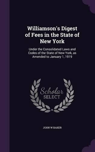 Williamson's Digest of Fees in the State of New York: Under the Consolidated Laws and Codes of the State of New York, as Amended to January 1, 1919