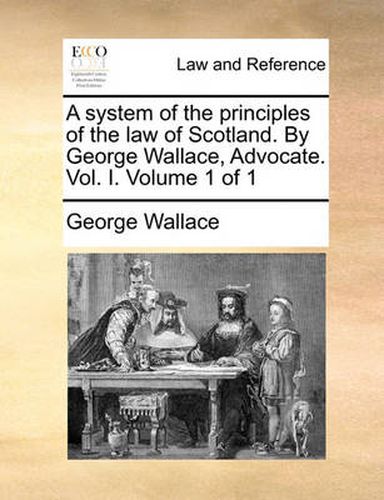 Cover image for A System of the Principles of the Law of Scotland. by George Wallace, Advocate. Vol. I. Volume 1 of 1