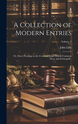 Cover image for A Collection of Modern Entries; or, Select Pleadings in the Courts of King's Bench, Common Pleas, and Exchequer..; Volume 2