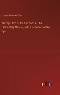 Cover image for Therapeutics of the Eye and Ear. An Elementary Manual, with a Repertory of the Eye