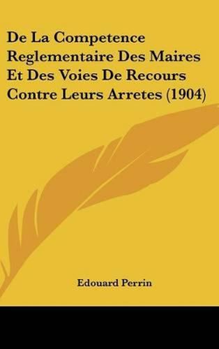 de La Competence Reglementaire Des Maires Et Des Voies de Recours Contre Leurs Arretes (1904)