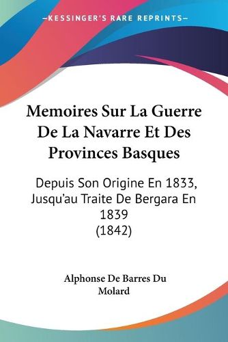 Cover image for Memoires Sur La Guerre de La Navarre Et Des Provinces Basques: Depuis Son Origine En 1833, Jusqu'au Traite de Bergara En 1839 (1842)