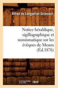 Cover image for Notice Heraldique, Sigillographique Et Numismatique Sur Les Eveques de Meaux (Ed.1876)