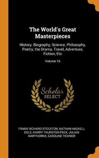 Cover image for The World's Great Masterpieces: History, Biography, Science, Philosophy, Poetry, the Drama, Travel, Adventure, Fiction, Etc; Volume 16