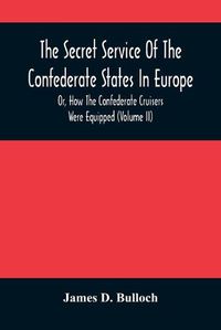 Cover image for The Secret Service Of The Confederate States In Europe, Or, How The Confederate Cruisers Were Equipped (Volume Ii)