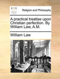 Cover image for A Practical Treatise Upon Christian Perfection. by William Law, A.M.