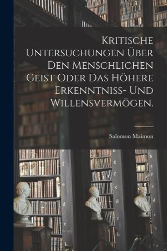 Cover image for Kritische Untersuchungen ueber den menschlichen Geist oder das hoehere Erkenntniss- und Willensvermoegen.