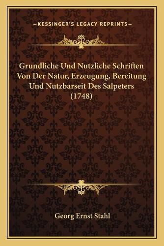 Grundliche Und Nutzliche Schriften Von Der Natur, Erzeugung, Bereitung Und Nutzbarseit Des Salpeters (1748)