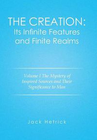 Cover image for The Creation: Its Infinite Features and Finite Realms Volume I: The Mystery of Inspired Sources and Their Significance to Man