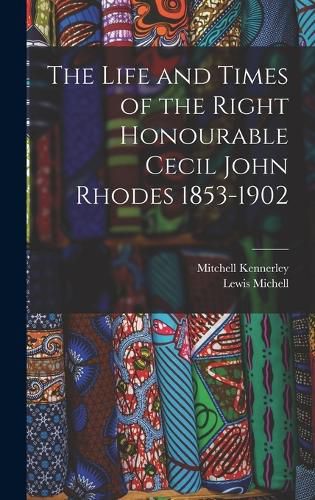 The Life and Times of the Right Honourable Cecil John Rhodes 1853-1902