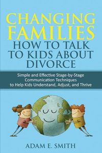 Cover image for Changing Families, How to Talk to Kids About Divorce: Simple and Effective Stage by Stage Communication Techniques to Help Kids Understand, Adjust, and Thrive