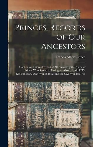 Cover image for Princes, Records of Our Ancestors: Containing a Complete List of All Persons by the Name of Prince, Who Served in Lexington Alarm, April, 1775, Revolutionary War, War of 1812, and the Civil War 1861-65