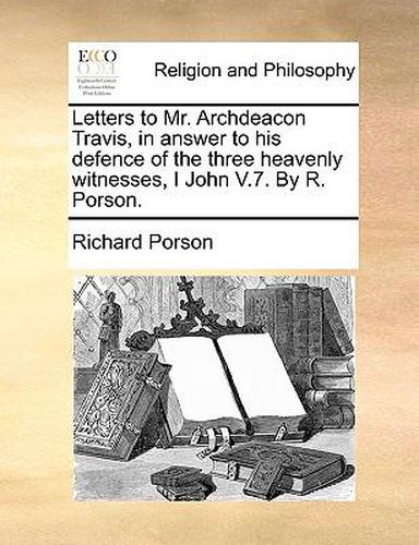 Cover image for Letters to Mr. Archdeacon Travis, in Answer to His Defence of the Three Heavenly Witnesses, I John V.7. by R. Porson.