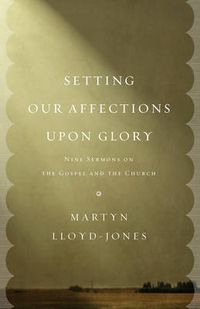 Cover image for Setting Our Affections upon Glory: Nine Sermons on the Gospel and the Church