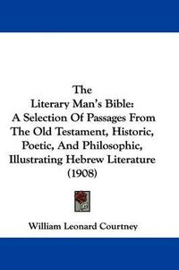 Cover image for The Literary Man's Bible: A Selection of Passages from the Old Testament, Historic, Poetic, and Philosophic, Illustrating Hebrew Literature (1908)