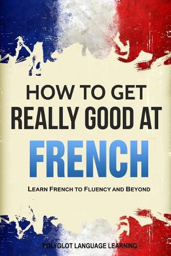 Cover image for How to Get Really Good at French: Learn French to Fluency and Beyond