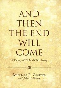 Cover image for And Then the End Will Come: A Theory of Biblical Christianity