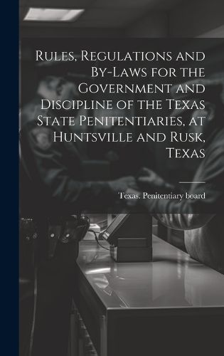 Cover image for Rules, Regulations and By-laws for the Government and Discipline of the Texas State Penitentiaries, at Huntsville and Rusk, Texas