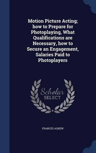 Cover image for Motion Picture Acting; How to Prepare for Photoplaying, What Qualifications Are Necessary, How to Secure an Engagement, Salaries Paid to Photoplayers