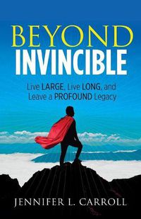 Cover image for Beyond Invincible: Live Large, Live Long and Leave a Profound Legacy