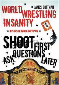 Cover image for Shoot First Ask Questions Later: WORLD WRESTLING INSANITY