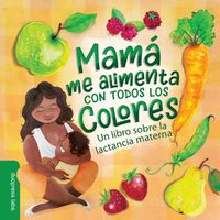 Cover image for Mama Me Alimenta Con Todos Los Colores: Un Libro Sobre La Lactancia Materna
