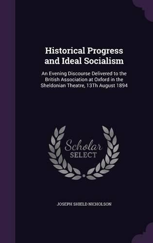 Cover image for Historical Progress and Ideal Socialism: An Evening Discourse Delivered to the British Association at Oxford in the Sheldonian Theatre, 13th August 1894