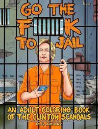 Cover image for Go the F**k to Jail: An Adult Coloring Book of the Clinton Scandals
