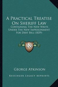 Cover image for A Practical Treatise on Sheriff Law: Containing the New Writs Under the New Imprisonment for Debt Bill (1839)