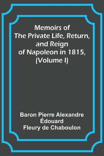 Cover image for Memoirs of the Private Life, Return, and Reign of Napoleon in 1815, (Volume I)