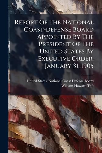 Cover image for Report Of The National Coast-defense Board Appointed By The President Of The United States By Executive Order, January 31, 1905