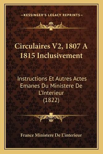 Circulaires V2, 1807 a 1815 Inclusivement: Instructions Et Autres Actes Emanes Du Ministere de L'Interieur (1822)