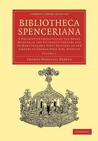 Cover image for Bibliotheca Spenceriana: A Descriptive Catalogue of the Books Printed in the Fifteenth Century and of Many Valuable First Editions in the Library of George John Earl Spencer