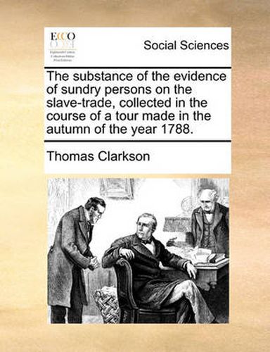 Cover image for The Substance of the Evidence of Sundry Persons on the Slave-Trade, Collected in the Course of a Tour Made in the Autumn of the Year 1788.