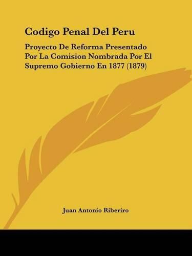 Cover image for Codigo Penal del Peru: Proyecto de Reforma Presentado Por La Comision Nombrada Por El Supremo Gobierno En 1877 (1879)