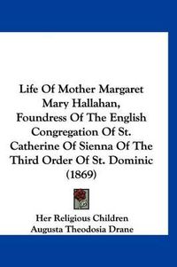 Cover image for Life of Mother Margaret Mary Hallahan, Foundress of the English Congregation of St. Catherine of Sienna of the Third Order of St. Dominic (1869)