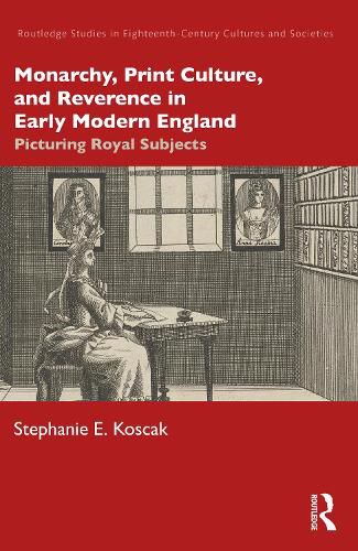 Cover image for Monarchy, Print Culture, and Reverence in Early Modern England: Picturing Royal Subjects