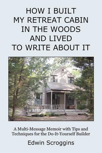 Cover image for How I Built My Retreat Cabin in the Woods and Lived to Write About It: A Multi-Message Memoir with Tips & Techniques for the Do-It-Yourself Builder