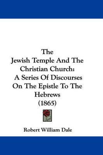 Cover image for The Jewish Temple and the Christian Church: A Series of Discourses on the Epistle to the Hebrews (1865)