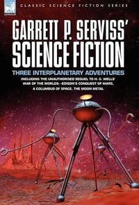 Cover image for Garrett P. Serviss' Science Fiction: Three Interplanetary Adventures Including the Unnauthorised Sequel to H. G. Wells' War of the Worlds-Edison's Con