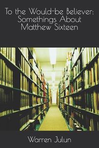 Cover image for To the Would-be Believer: Somethings About Matthew Sixteen