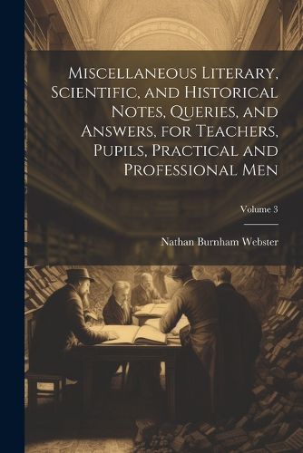 Cover image for Miscellaneous Literary, Scientific, and Historical Notes, Queries, and Answers, for Teachers, Pupils, Practical and Professional Men; Volume 3