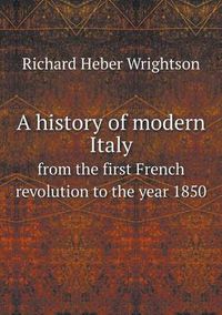 Cover image for A history of modern Italy from the first French revolution to the year 1850